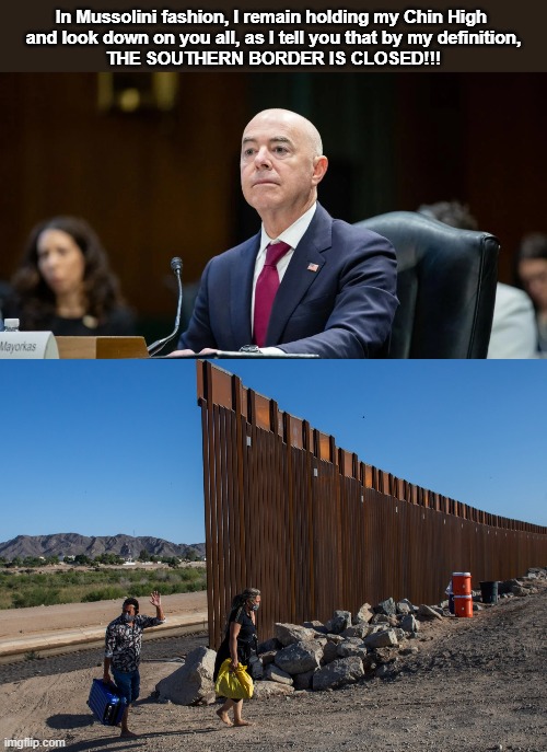Southern Border | In Mussolini fashion, I remain holding my Chin High 
and look down on you all, as I tell you that by my definition,
THE SOUTHERN BORDER IS CLOSED!!! | image tagged in mayorkas,border,democrats | made w/ Imgflip meme maker