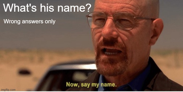 Now, say my name | What's his name? Wrong answers only | image tagged in now say my name | made w/ Imgflip meme maker