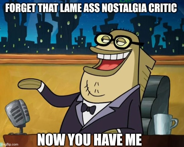 Yeah nostalgia critic sucks | FORGET THAT LAME ASS NOSTALGIA CRITIC; NOW YOU HAVE ME | image tagged in bubble bass,nostalgia critic,spongebob squarepants,patrick star,nickelodeon | made w/ Imgflip meme maker