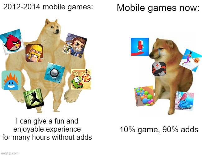 I forgot to add Subway Surfers but whatever | 2012-2014 mobile games:; Mobile games now:; I can give a fun and enjoyable experience for many hours without adds; 10% game, 90% adds | image tagged in memes,buff doge vs cheems | made w/ Imgflip meme maker