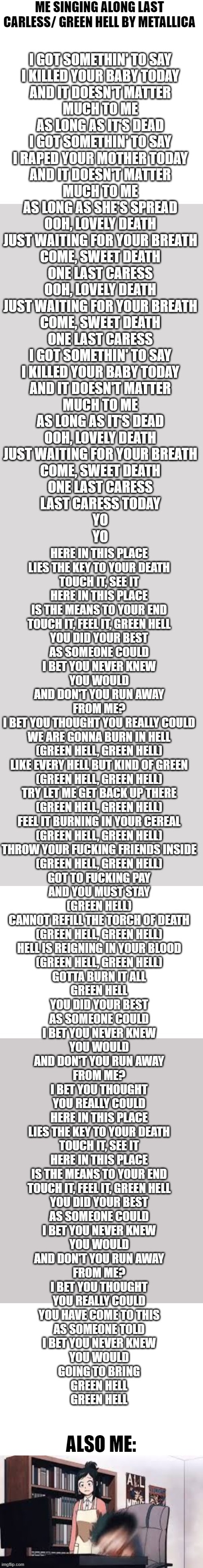 Last Careless/ Green Hell | ME SINGING ALONG LAST CARLESS/ GREEN HELL BY METALLICA; ALSO ME: | image tagged in blank white template | made w/ Imgflip meme maker