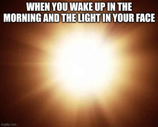 true pain | WHEN YOU WAKE UP IN THE MORNING AND THE LIGHT IN YOUR FACE | image tagged in funny,memes,relatable,light,bad morning | made w/ Imgflip meme maker