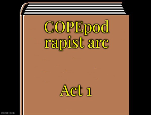 book title | COPEpod rapist arc; Act 1 | image tagged in book title | made w/ Imgflip meme maker