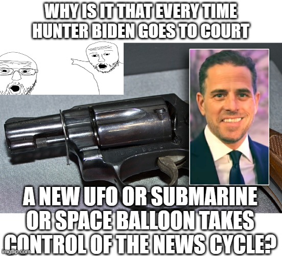 Hunter Biden magical News Cycle | WHY IS IT THAT EVERY TIME HUNTER BIDEN GOES TO COURT; A NEW UFO OR SUBMARINE OR SPACE BALLOON TAKES CONTROL OF THE NEWS CYCLE? | image tagged in hunter biden 38 handgun | made w/ Imgflip meme maker