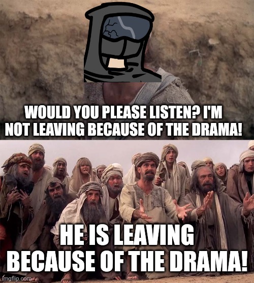 He is The Messiah | WOULD YOU PLEASE LISTEN? I'M NOT LEAVING BECAUSE OF THE DRAMA! HE IS LEAVING BECAUSE OF THE DRAMA! | image tagged in he is the messiah | made w/ Imgflip meme maker