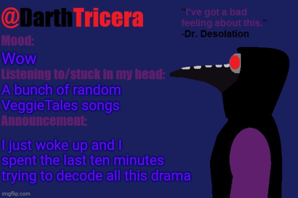 FR Shiver please don't leave | Wow; A bunch of random VeggieTales songs; I just woke up and I spent the last ten minutes trying to decode all this drama | image tagged in darthtricera announcement temp dr desolation | made w/ Imgflip meme maker