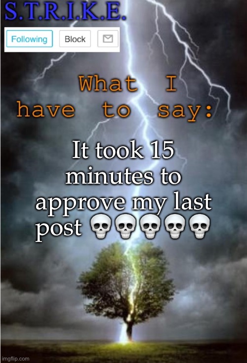 S.T.R.I.K.E. Announcement | It took 15 minutes to approve my last post 💀💀💀💀💀 | image tagged in s t r i k e announcement | made w/ Imgflip meme maker