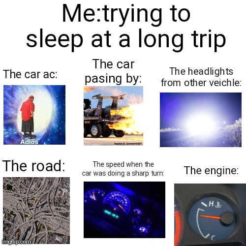 Me trying to sleep at a long trip: | Me:trying to sleep at a long trip; The car pasing by:; The headlights from other veichle:; The car ac:; The engine:; The road:; The speed when the car was doing a sharp turn: | image tagged in road trip,relateable,memes | made w/ Imgflip meme maker