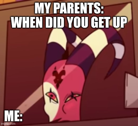 me | MY PARENTS: WHEN DID YOU GET UP; ME: | image tagged in funny,helluva boss | made w/ Imgflip meme maker