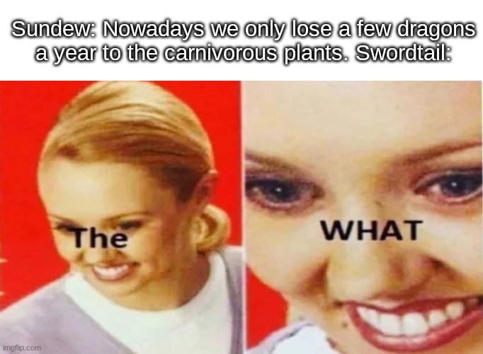 poison jungle meme | Sundew: Nowadays we only lose a few dragons a year to the carnivorous plants. Swordtail: | image tagged in the what | made w/ Imgflip meme maker