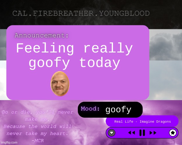 weeee goofy silly | Feeling really goofy today; goofy; Real Life - Imagine Dragons | image tagged in cal's announcement temp ace clouds,goofy,silly | made w/ Imgflip meme maker