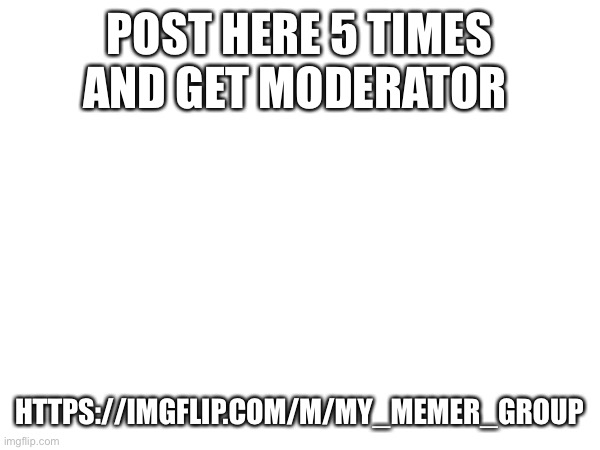 POST HERE 5 TIMES AND GET MODERATOR; HTTPS://IMGFLIP.COM/M/MY_MEMER_GROUP | made w/ Imgflip meme maker