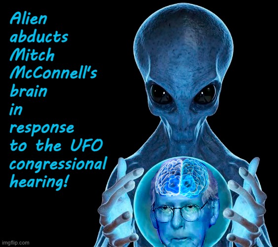 Mitch goes brain dead during news conference! | Alien
abducts
Mitch 
McConnell's
brain; in response
to the UFO
congressional
hearing! | image tagged in alien,ufos,abduction,mitch mcconnell,brain dead | made w/ Imgflip meme maker