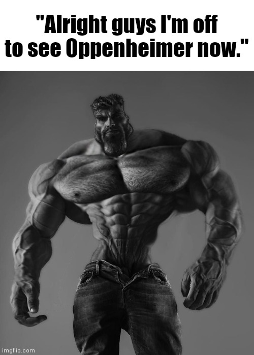 GigaChad | "Alright guys I'm off to see Oppenheimer now." | image tagged in gigachad | made w/ Imgflip meme maker