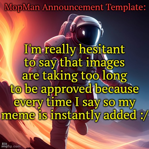 Listening to: POOR by gqtis | MopMan Announcement Template:; I'm really hesitant to say that images are taking too long to be approved because every time I say so my meme is instantly added :/ | image tagged in mopman announcement template | made w/ Imgflip meme maker