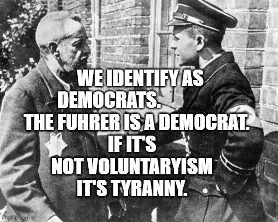 Nazi speaking to Jew | IF IT'S NOT VOLUNTARYISM IT'S TYRANNY. WE IDENTIFY AS DEMOCRATS.                 THE FUHRER IS A DEMOCRAT. | image tagged in nazi speaking to jew | made w/ Imgflip meme maker