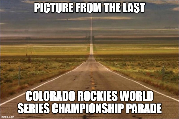 Open Road | PICTURE FROM THE LAST; COLORADO ROCKIES WORLD SERIES CHAMPIONSHIP PARADE | image tagged in open road | made w/ Imgflip meme maker