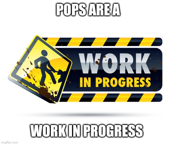 Work In Progress | POPS ARE A WORK IN PROGRESS | image tagged in work in progress | made w/ Imgflip meme maker