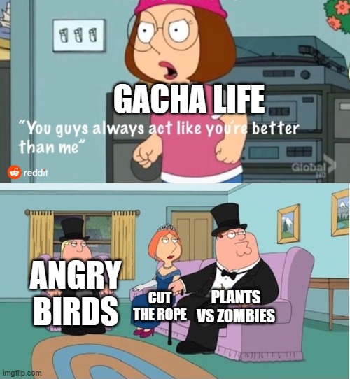 When gacha life isn't that successful like other games: | GACHA LIFE; ANGRY BIRDS; PLANTS VS ZOMBIES; CUT THE ROPE | image tagged in you guys always act like you're better than me | made w/ Imgflip meme maker