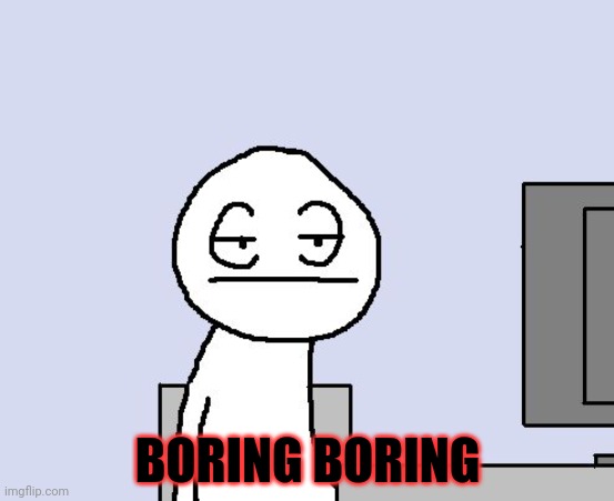 Bored of this crap | BORING BORING | image tagged in bored of this crap | made w/ Imgflip meme maker