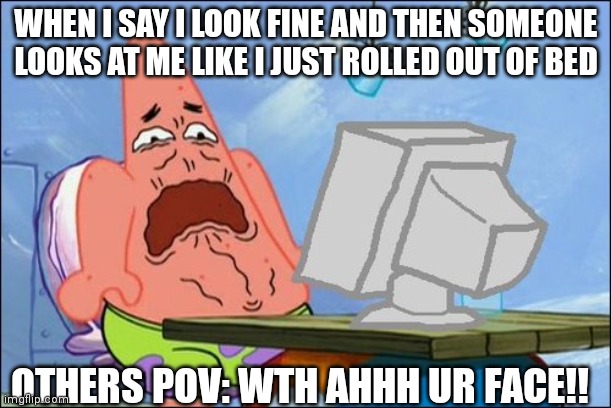 Patrick Star cringing | WHEN I SAY I LOOK FINE AND THEN SOMEONE LOOKS AT ME LIKE I JUST ROLLED OUT OF BED; OTHERS POV: WTH AHHH UR FACE!! | image tagged in patrick star cringing | made w/ Imgflip meme maker