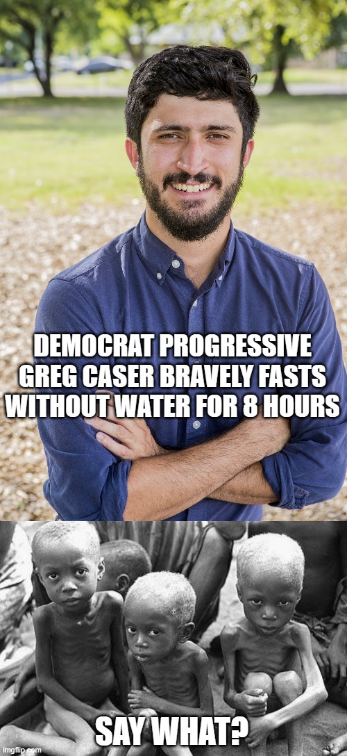 DEMOCRAT PROGRESSIVE GREG CASER BRAVELY FASTS WITHOUT WATER FOR 8 HOURS; SAY WHAT? | image tagged in greg casar,starving africans | made w/ Imgflip meme maker