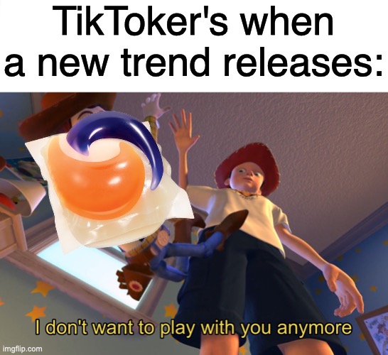 Eating title pods can easily kill you, stop doing it | TikToker's when a new trend releases: | image tagged in i don't want to play with you anymore | made w/ Imgflip meme maker