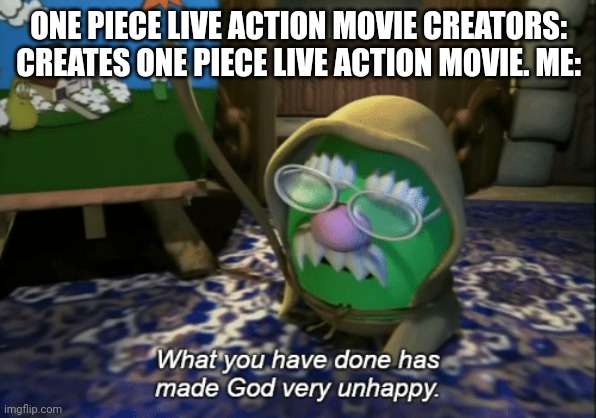 What you have done has made God very unhappy | ONE PIECE LIVE ACTION MOVIE CREATORS: CREATES ONE PIECE LIVE ACTION MOVIE. ME: | image tagged in what you have done has made god very unhappy | made w/ Imgflip meme maker