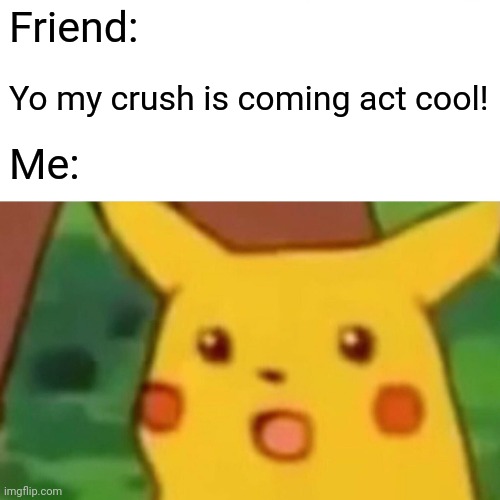 Surprised Pikachu Meme | Friend:; Yo my crush is coming act cool! Me: | image tagged in memes,surprised pikachu | made w/ Imgflip meme maker