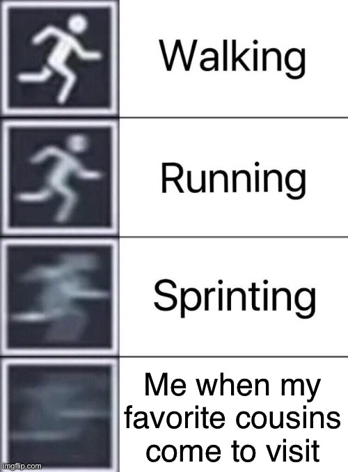 I’M RUNNING | Me when my favorite cousins come to visit | image tagged in walking running sprinting | made w/ Imgflip meme maker