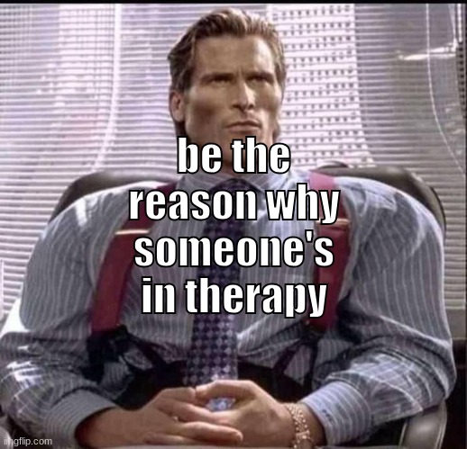 patrick bateman gigachad | be the reason why someone's in therapy | image tagged in patrick bateman gigachad | made w/ Imgflip meme maker