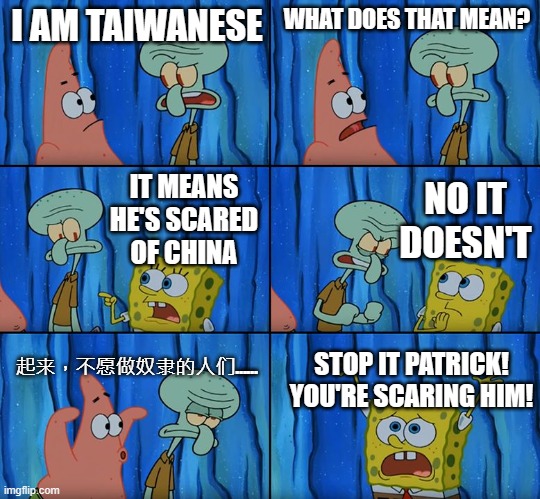Would you rather be Chinese or Taiwanese? | I AM TAIWANESE; WHAT DOES THAT MEAN? NO IT DOESN'T; IT MEANS HE'S SCARED OF CHINA; 起来，不愿做奴隶的人们……; STOP IT PATRICK! YOU'RE SCARING HIM! | image tagged in stop it patrick you're scaring him | made w/ Imgflip meme maker