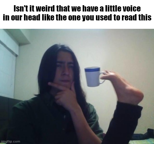 What is it really called? | Isn't it weird that we have a little voice in our head like the one you used to read this | image tagged in thinking guy cup foot,mind blown,voice | made w/ Imgflip meme maker