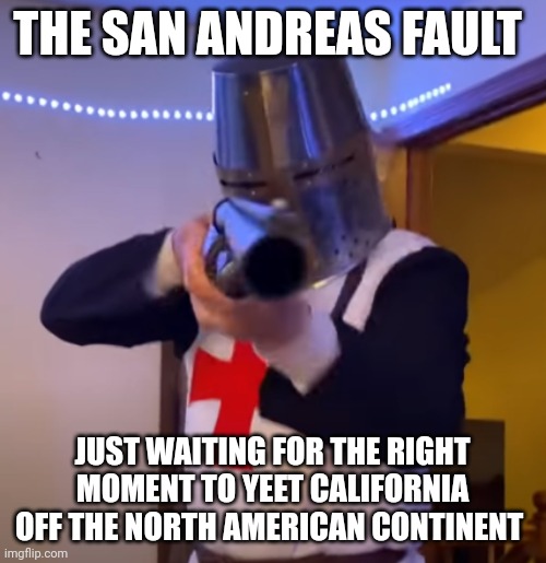 San Andreas Fault is just waiting | THE SAN ANDREAS FAULT; JUST WAITING FOR THE RIGHT MOMENT TO YEET CALIFORNIA OFF THE NORTH AMERICAN CONTINENT | image tagged in bread boys shotgun | made w/ Imgflip meme maker