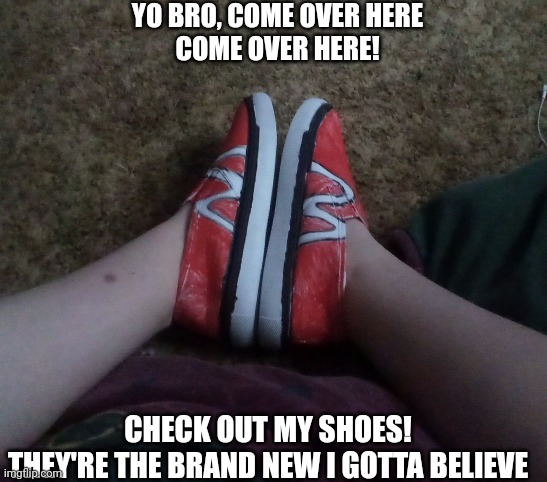 Everybody gangsta til I acquire the parappa drip | YO BRO, COME OVER HERE
COME OVER HERE! CHECK OUT MY SHOES!
THEY'RE THE BRAND NEW I GOTTA BELIEVE | made w/ Imgflip meme maker