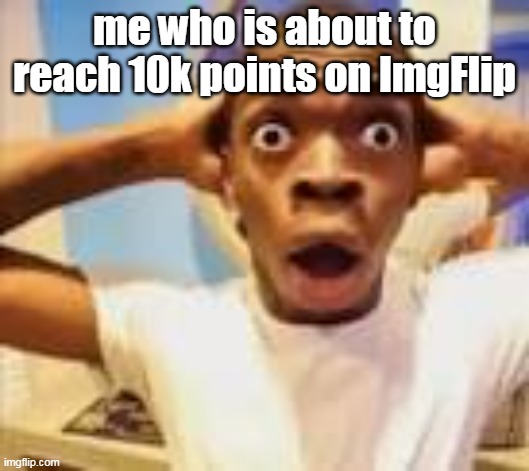 NO WAY | me who is about to reach 10k points on ImgFlip | image tagged in shocking guy meme,oh wow | made w/ Imgflip meme maker