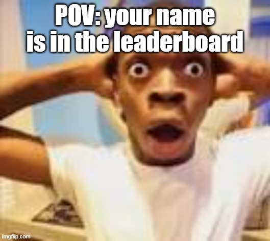 is this your reaction | POV: your name is in the leaderboard | image tagged in shocking guy meme | made w/ Imgflip meme maker