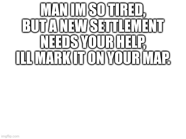 MAN IM SO TIRED, BUT A NEW SETTLEMENT NEEDS YOUR HELP, ILL MARK IT ON YOUR MAP. | made w/ Imgflip meme maker