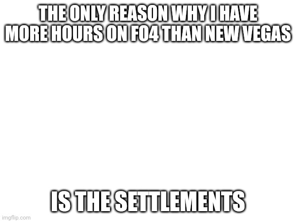 THE ONLY REASON WHY I HAVE MORE HOURS ON FO4 THAN NEW VEGAS; IS THE SETTLEMENTS | made w/ Imgflip meme maker