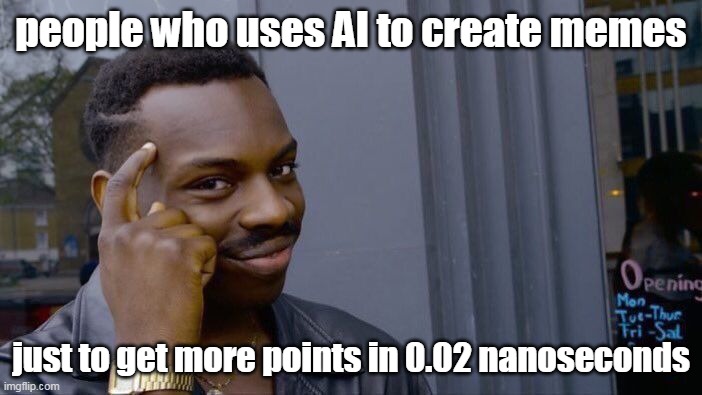 ok (you know i'm running out of title so i had to put ok in the title i guess) | people who uses AI to create memes; just to get more points in 0.02 nanoseconds | image tagged in memes,roll safe think about it | made w/ Imgflip meme maker
