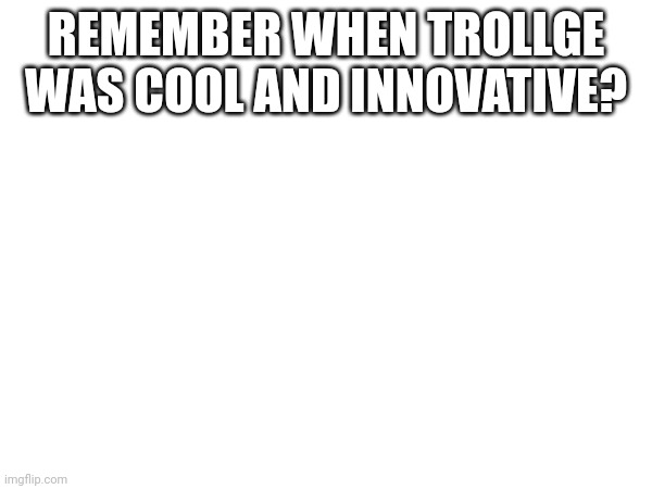 REMEMBER WHEN TROLLGE WAS COOL AND INNOVATIVE? | made w/ Imgflip meme maker
