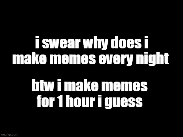 nothing, i just want to tell | i swear why does i make memes every night; btw i make memes for 1 hour i guess | image tagged in nothing,nothing to see here | made w/ Imgflip meme maker