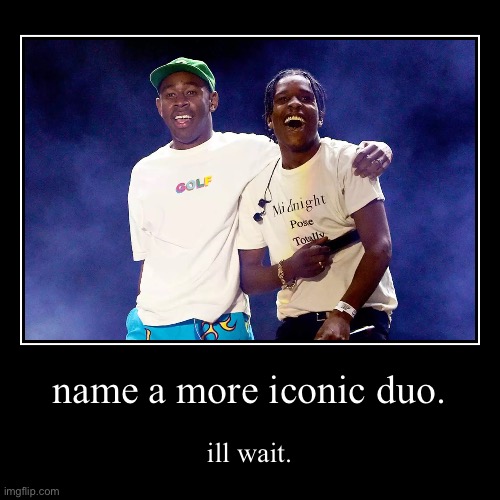 ILL WAIT. | name a more iconic duo. | ill wait. | image tagged in funny,demotivationals,tyler | made w/ Imgflip demotivational maker