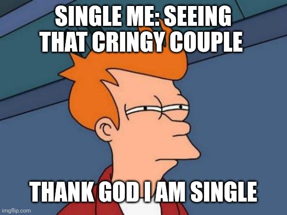 Literally me | SINGLE ME: SEEING THAT CRINGY COUPLE; THANK GOD I AM SINGLE | image tagged in memes,futurama fry | made w/ Imgflip meme maker