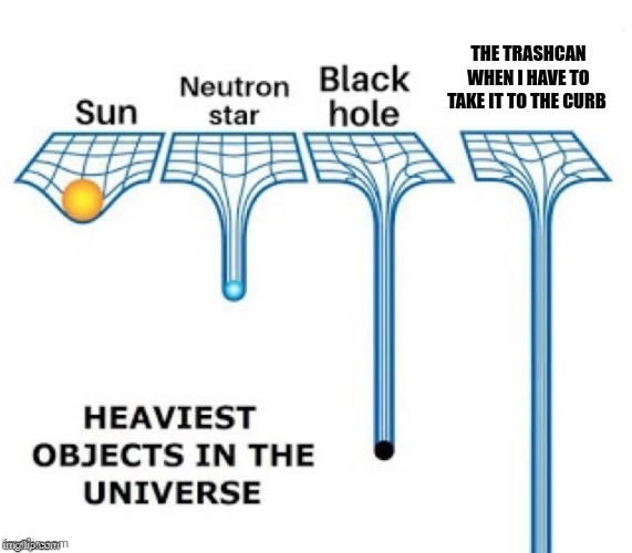 Very heavy trashcan | THE TRASHCAN WHEN I HAVE TO TAKE IT TO THE CURB | image tagged in heaviest objects in the universe | made w/ Imgflip meme maker