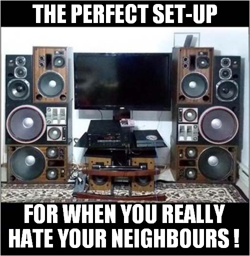 They Deserved It ! | THE PERFECT SET-UP; FOR WHEN YOU REALLY HATE YOUR NEIGHBOURS ! | image tagged in neighbours,hate,loud,music,dark humour | made w/ Imgflip meme maker