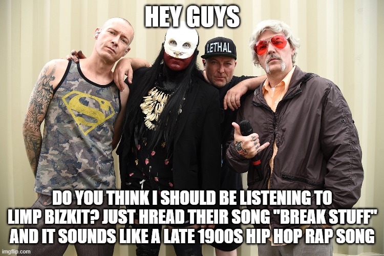 HEY GUYS; DO YOU THINK I SHOULD BE LISTENING TO LIMP BIZKIT? JUST HREAD THEIR SONG "BREAK STUFF" AND IT SOUNDS LIKE A LATE 1900S HIP HOP RAP SONG | made w/ Imgflip meme maker