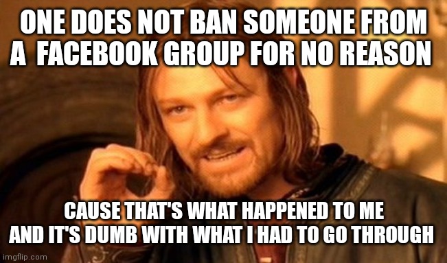 Always give a reason if you're going to ban someone | ONE DOES NOT BAN SOMEONE FROM A  FACEBOOK GROUP FOR NO REASON; CAUSE THAT'S WHAT HAPPENED TO ME AND IT'S DUMB WITH WHAT I HAD TO GO THROUGH | image tagged in memes,one does not simply,funny memes,facebook groups,facebook groups always banning | made w/ Imgflip meme maker