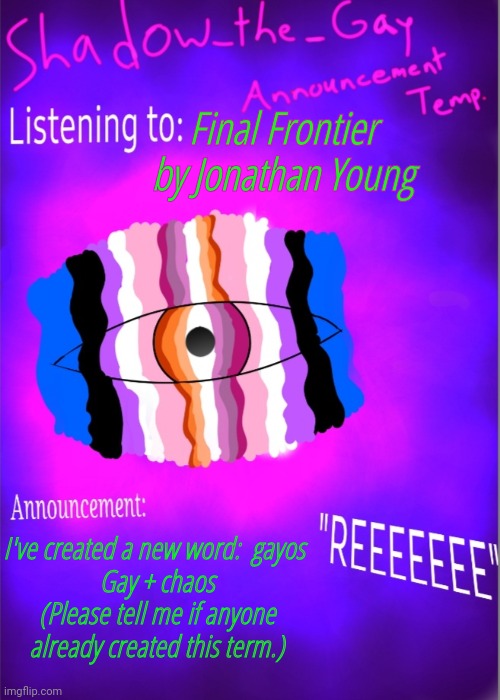 Idk | Final Frontier by Jonathan Young; I've created a new word:  gayos 
Gay + chaos
(Please tell me if anyone already created this term.) | image tagged in shadow_the_gay announcement temp | made w/ Imgflip meme maker