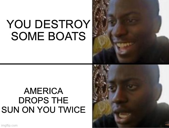 Big mistake | YOU DESTROY SOME BOATS; AMERICA DROPS THE SUN ON YOU TWICE | image tagged in oh yeah oh no | made w/ Imgflip meme maker